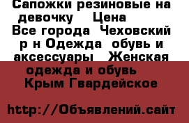 Сапожки резиновые на девочку. › Цена ­ 400 - Все города, Чеховский р-н Одежда, обувь и аксессуары » Женская одежда и обувь   . Крым,Гвардейское